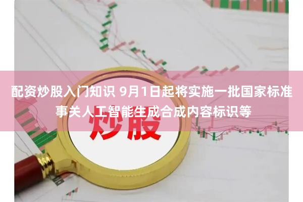 配资炒股入门知识 9月1日起将实施一批国家标准 事关人工智能生成合成内容标识等