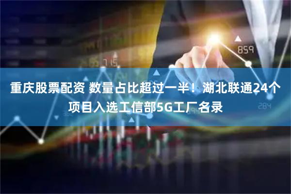 重庆股票配资 数量占比超过一半！湖北联通24个项目入选工信部5G工厂名录