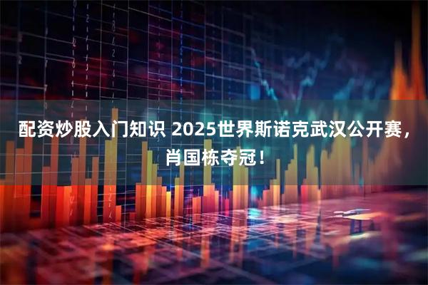 配资炒股入门知识 2025世界斯诺克武汉公开赛，肖国栋夺冠！