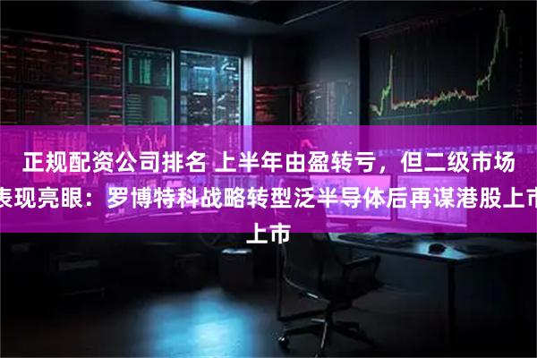 正规配资公司排名 上半年由盈转亏,但二级市场表现亮眼:罗博特科战略转型泛半导体后再谋港股上市