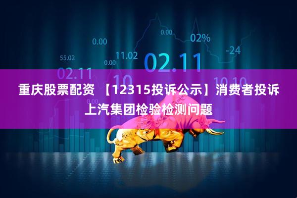 重庆股票配资 【12315投诉公示】消费者投诉上汽集团检验检测问题