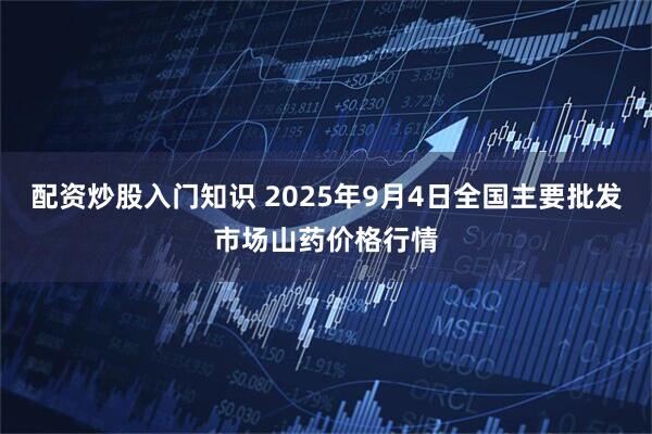 配资炒股入门知识 2025年9月4日全国主要批发市场山药价格行情