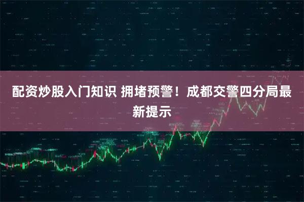 配资炒股入门知识 拥堵预警！成都交警四分局最新提示