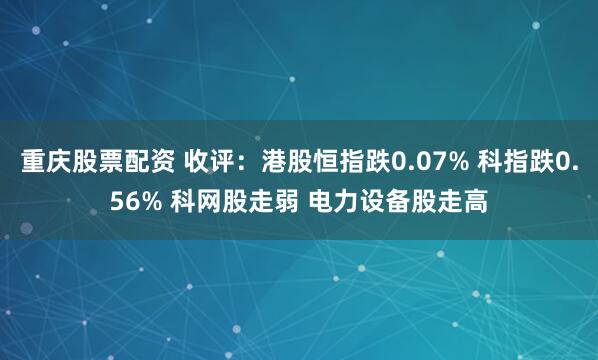重庆股票配资 收评:港股恒指跌0.07% 科指跌0.56% 科网股走弱 电力设备股走高