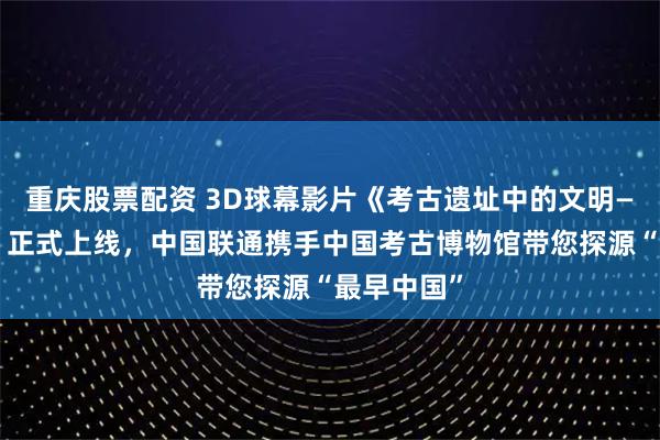 重庆股票配资 3D球幕影片《考古遗址中的文明——二里头》正式上线,中国联通携手中国考古博物馆带您探源“最早中国”
