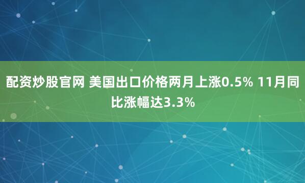 配资炒股官网 美国出口价格两月上涨0.5% 11月同比涨幅达3.3%