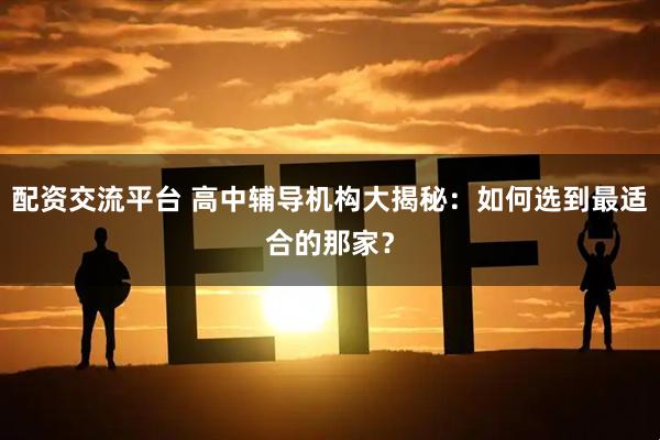 配资交流平台 高中辅导机构大揭秘：如何选到最适合的那家？