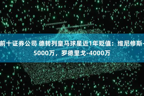 前十证券公司 德转列皇马球星近1年贬值：维尼修斯-5000万，罗德里戈-4000万