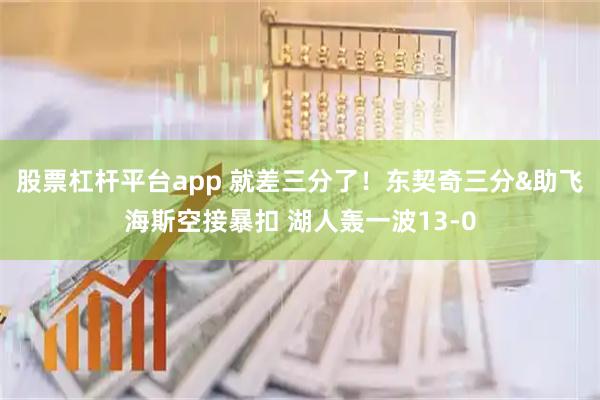 股票杠杆平台app 就差三分了！东契奇三分&助飞海斯空接暴扣 湖人轰一波13-0
