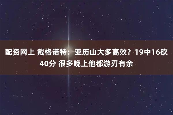 配资网上 戴格诺特：亚历山大多高效？19中16砍40分 很多晚上他都游刃有余