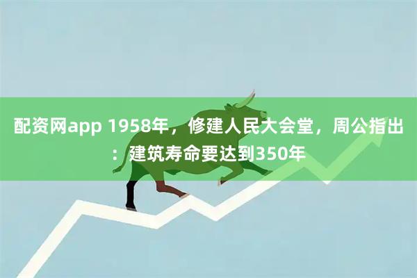 配资网app 1958年，修建人民大会堂，周公指出：建筑寿命要达到350年