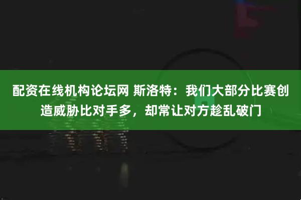配资在线机构论坛网 斯洛特:我们大部分比赛创造威胁比对手多,却常让对方趁乱破门