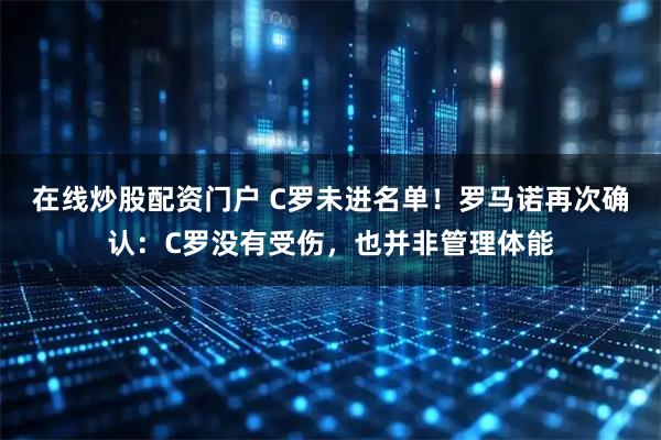 在线炒股配资门户 C罗未进名单！罗马诺再次确认：C罗没有受伤，也并非管理体能
