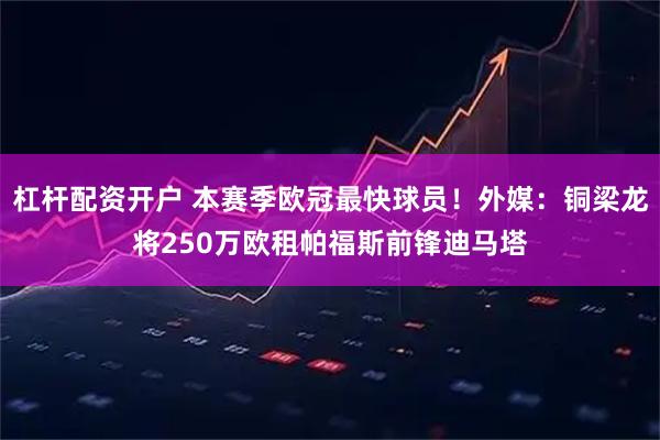 杠杆配资开户 本赛季欧冠最快球员！外媒：铜梁龙将250万欧租帕福斯前锋迪马塔