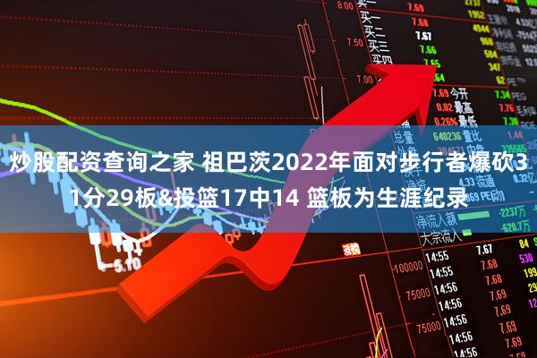 炒股配资查询之家 祖巴茨2022年面对步行者爆砍31分29板&投篮17中14 篮板为生涯纪录