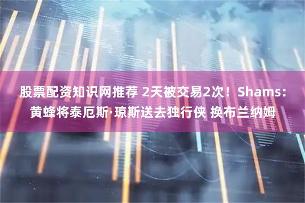股票配资知识网推荐 2天被交易2次！Shams：黄蜂将泰厄斯·琼斯送去独行侠 换布兰纳姆