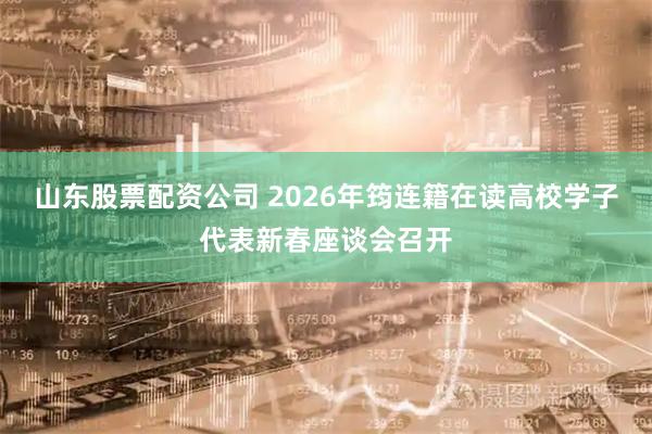 山东股票配资公司 2026年筠连籍在读高校学子代表新春座谈会召开