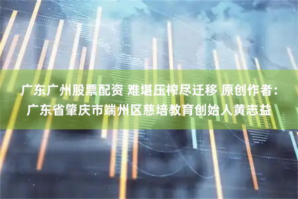 广东广州股票配资 难堪压榨尽迁移 原创作者：广东省肇庆市端州区慈培教育创始人黄志益