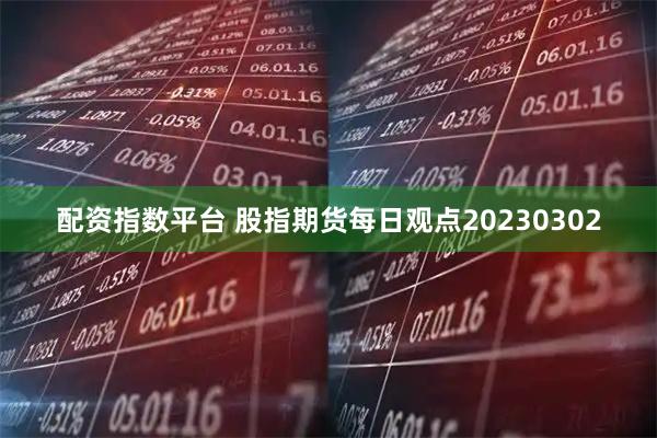 配资指数平台 股指期货每日观点20230302