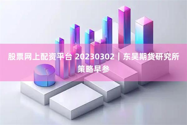 股票网上配资平台 20230302｜东吴期货研究所策略早参