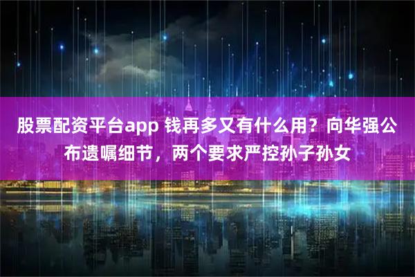 股票配资平台app 钱再多又有什么用？向华强公布遗嘱细节，两个要求严控孙子孙女