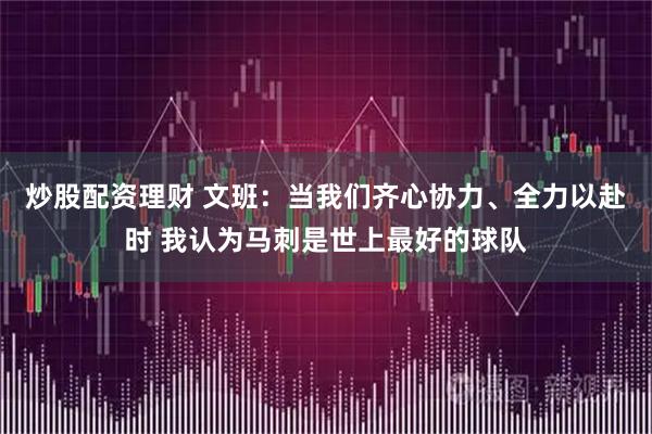 炒股配资理财 文班：当我们齐心协力、全力以赴时 我认为马刺是世上最好的球队