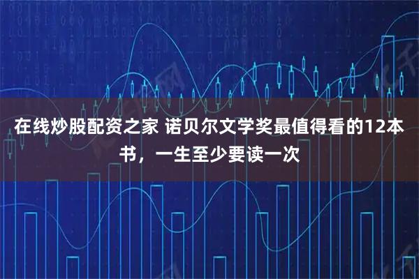 在线炒股配资之家 诺贝尔文学奖最值得看的12本书，一生至少要读一次