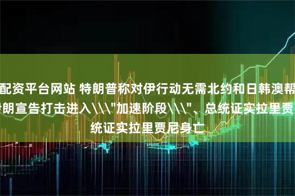 配资平台网站 特朗普称对伊行动无需北约和日韩澳帮助，伊朗宣告打击进入\