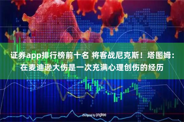 证券app排行榜前十名 将客战尼克斯!塔图姆:在麦迪逊大伤是一次充满心理创伤的经历