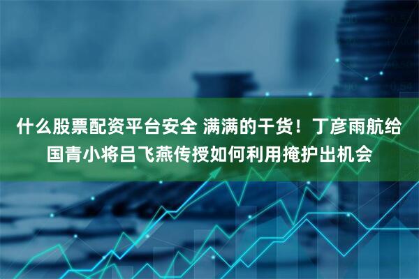 什么股票配资平台安全 满满的干货！丁彦雨航给国青小将吕飞燕传授如何利用掩护出机会