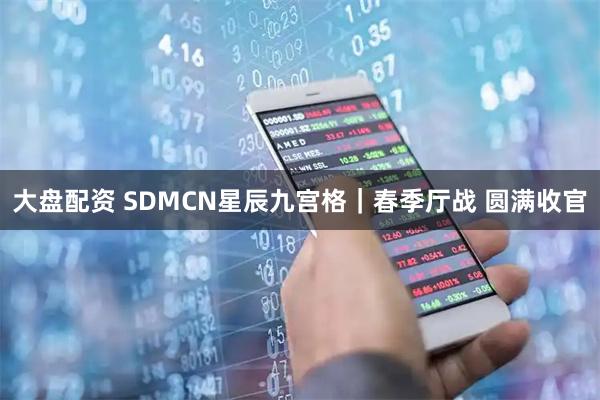 大盘配资 SDMCN星辰九宫格｜春季厅战 圆满收官