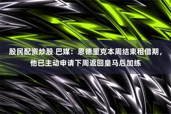 股民配资炒股 巴媒：恩德里克本周结束租借期，他已主动申请下周返回皇马后加练