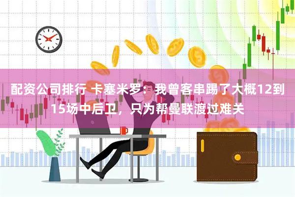 配资公司排行 卡塞米罗：我曾客串踢了大概12到15场中后卫，只为帮曼联渡过难关