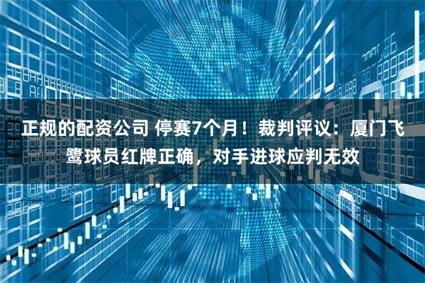 正规的配资公司 停赛7个月！裁判评议：厦门飞鹭球员红牌正确，对手进球应判无效