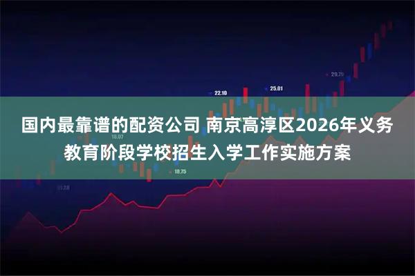 国内最靠谱的配资公司 南京高淳区2026年义务教育阶段学校招生入学工作实施方案