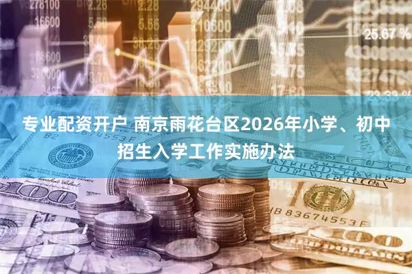 专业配资开户 南京雨花台区2026年小学、初中招生入学工作实施办法