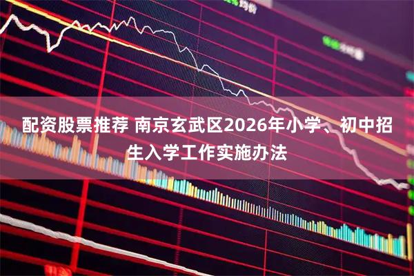 配资股票推荐 南京玄武区2026年小学、初中招生入学工作实施办法