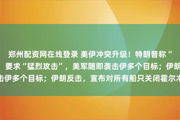 郑州配资网在线登录 美伊冲突升级！特朗普称“伊朗把我们当傻子耍”，要求“猛烈攻击”，美军随即袭击伊多个目标；伊朗反击，宣布对所有船只关闭霍尔木兹海峡