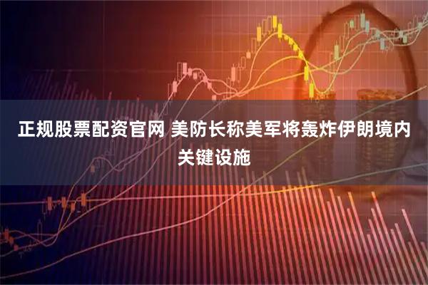 正规股票配资官网 美防长称美军将轰炸伊朗境内关键设施