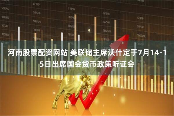 河南股票配资网站 美联储主席沃什定于7月14-15日出席国会货币政策听证会