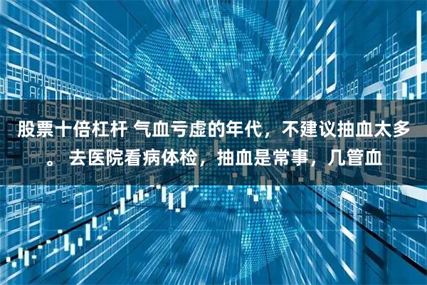 股票十倍杠杆 气血亏虚的年代,不建议抽血太多。 去医院看病体检,抽血是常事,几管血