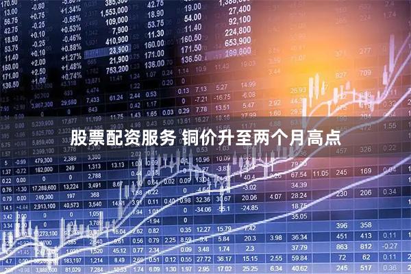 股票配资服务 铜价升至两个月高点