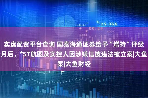 实盘配资平台查询 国泰海通证券给予“增持”评级五个月后，*ST航图及实控人因涉嫌信披违法被立案|大鱼财经