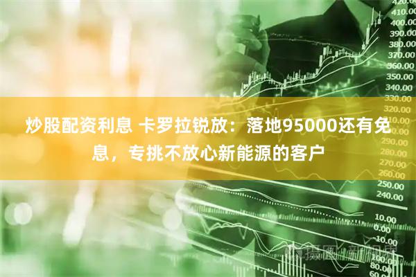 炒股配资利息 卡罗拉锐放：落地95000还有免息，专挑不放心新能源的客户